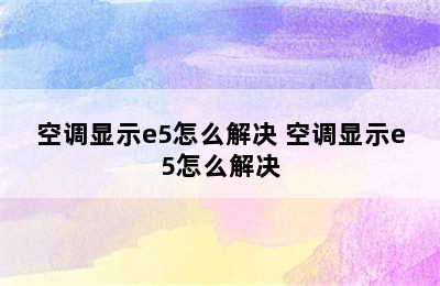 空调显示e5怎么解决 空调显示e5怎么解决